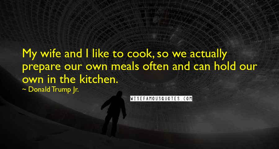 Donald Trump Jr. Quotes: My wife and I like to cook, so we actually prepare our own meals often and can hold our own in the kitchen.