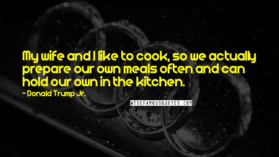 Donald Trump Jr. Quotes: My wife and I like to cook, so we actually prepare our own meals often and can hold our own in the kitchen.