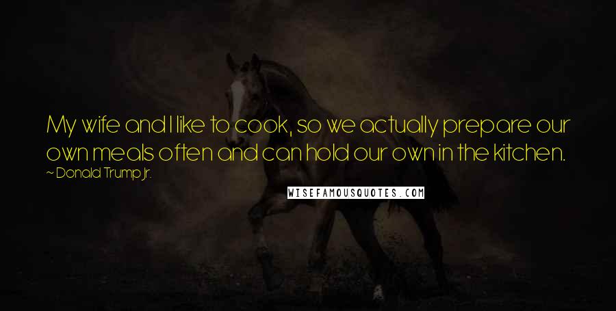 Donald Trump Jr. Quotes: My wife and I like to cook, so we actually prepare our own meals often and can hold our own in the kitchen.