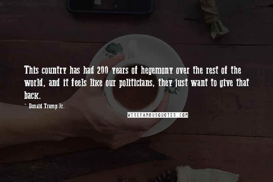 Donald Trump Jr. Quotes: This country has had 200 years of hegemony over the rest of the world, and it feels like our politicians, they just want to give that back.