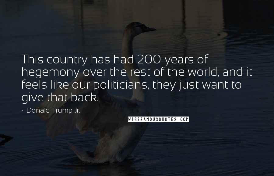 Donald Trump Jr. Quotes: This country has had 200 years of hegemony over the rest of the world, and it feels like our politicians, they just want to give that back.