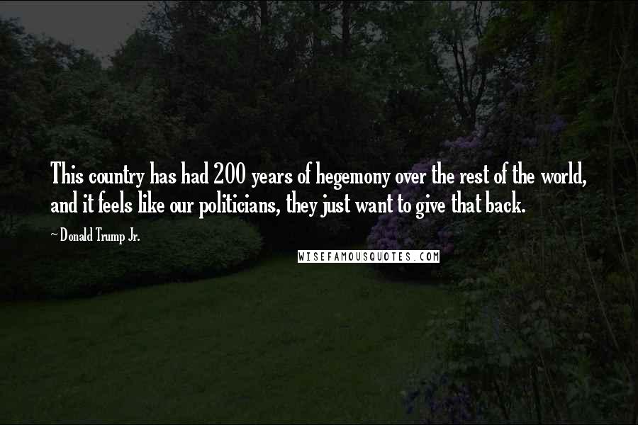 Donald Trump Jr. Quotes: This country has had 200 years of hegemony over the rest of the world, and it feels like our politicians, they just want to give that back.