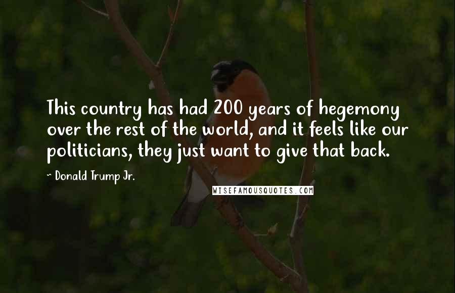 Donald Trump Jr. Quotes: This country has had 200 years of hegemony over the rest of the world, and it feels like our politicians, they just want to give that back.