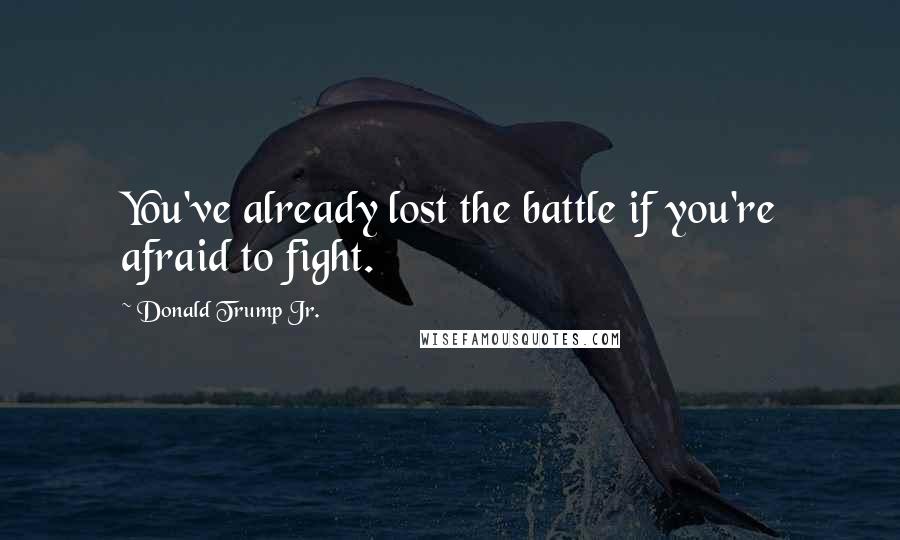 Donald Trump Jr. Quotes: You've already lost the battle if you're afraid to fight.