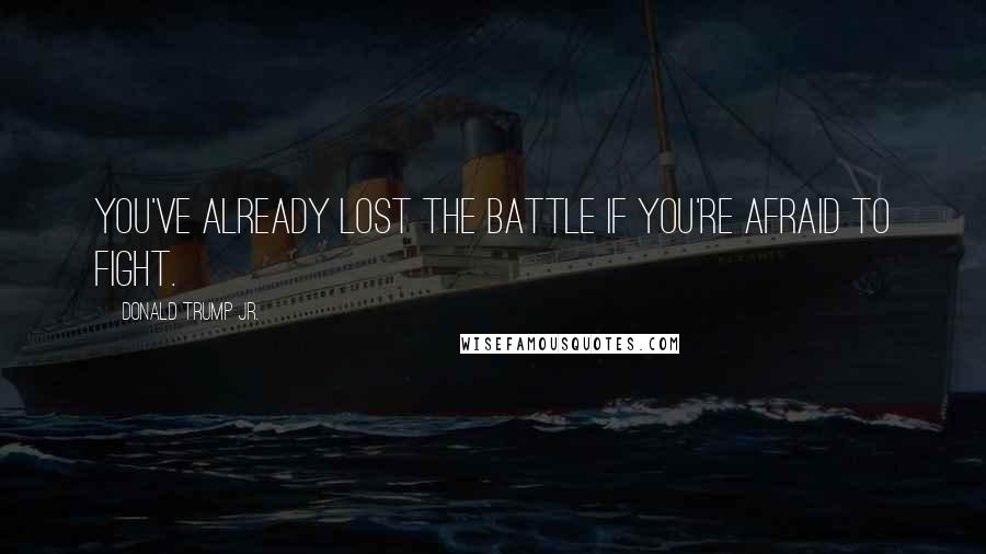 Donald Trump Jr. Quotes: You've already lost the battle if you're afraid to fight.