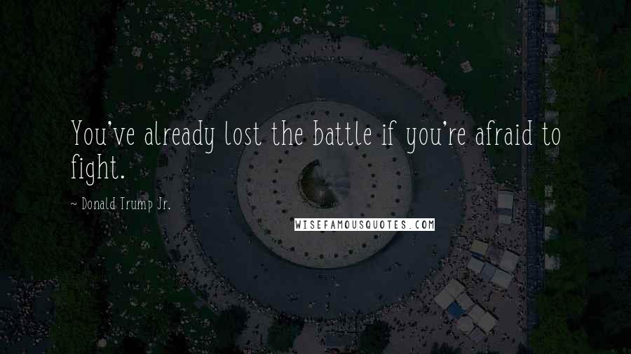 Donald Trump Jr. Quotes: You've already lost the battle if you're afraid to fight.