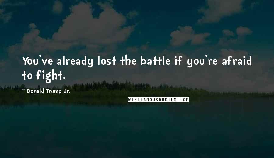 Donald Trump Jr. Quotes: You've already lost the battle if you're afraid to fight.