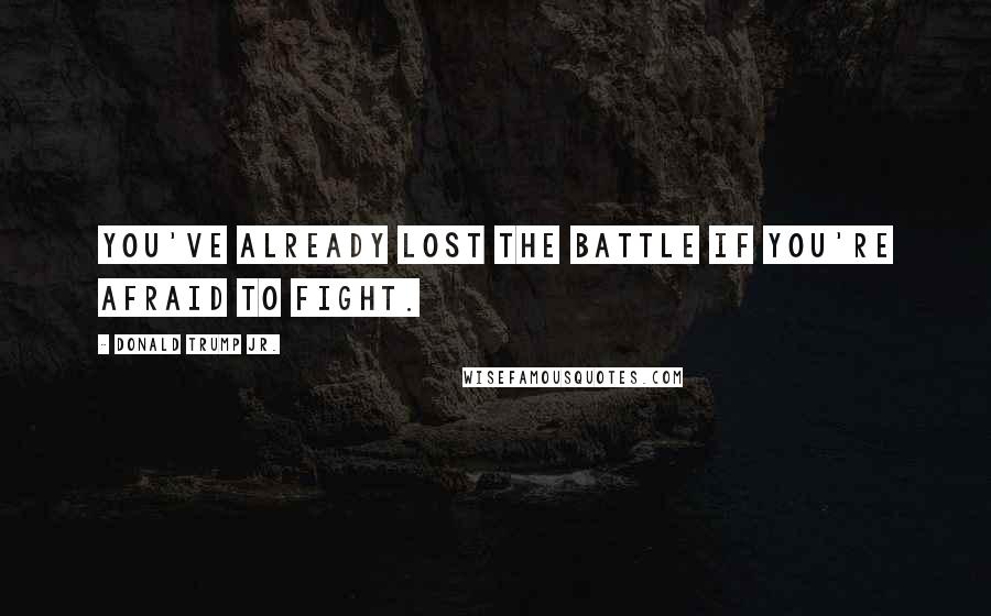 Donald Trump Jr. Quotes: You've already lost the battle if you're afraid to fight.