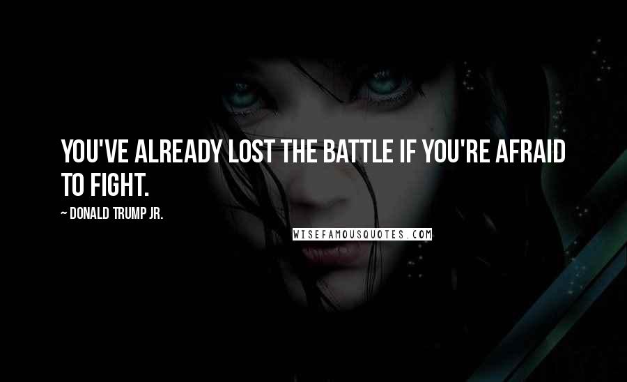 Donald Trump Jr. Quotes: You've already lost the battle if you're afraid to fight.