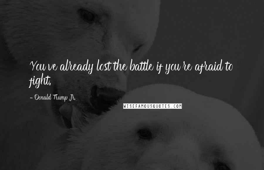 Donald Trump Jr. Quotes: You've already lost the battle if you're afraid to fight.