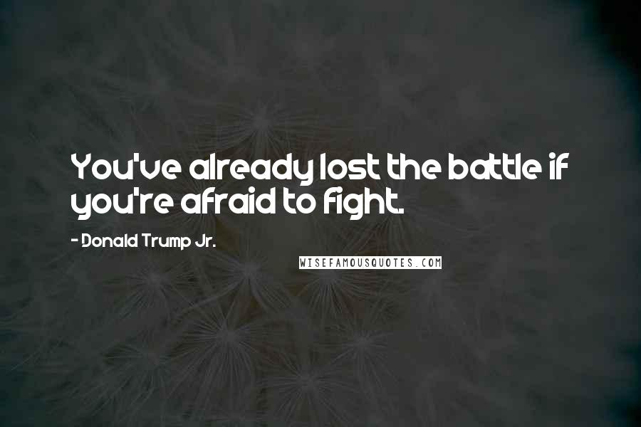 Donald Trump Jr. Quotes: You've already lost the battle if you're afraid to fight.