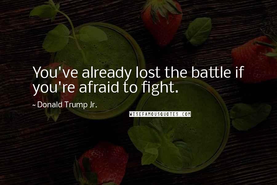 Donald Trump Jr. Quotes: You've already lost the battle if you're afraid to fight.