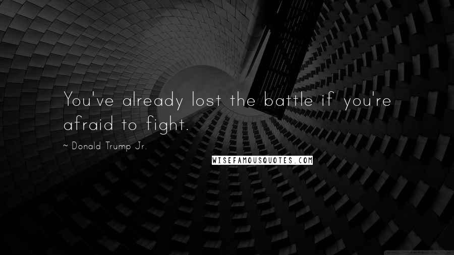 Donald Trump Jr. Quotes: You've already lost the battle if you're afraid to fight.