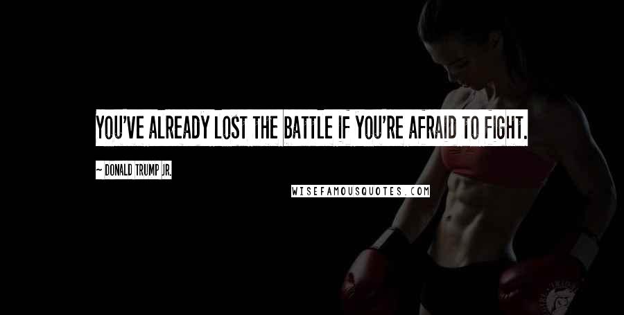 Donald Trump Jr. Quotes: You've already lost the battle if you're afraid to fight.