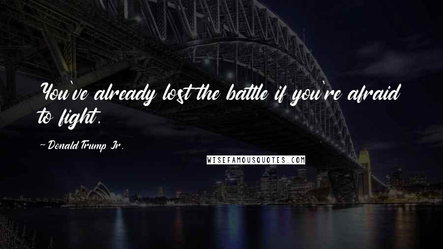 Donald Trump Jr. Quotes: You've already lost the battle if you're afraid to fight.