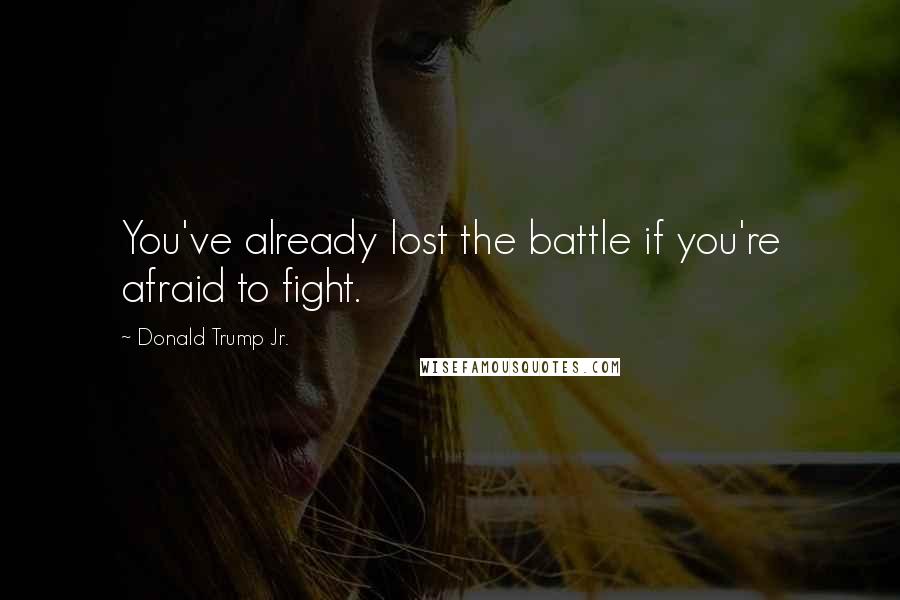 Donald Trump Jr. Quotes: You've already lost the battle if you're afraid to fight.