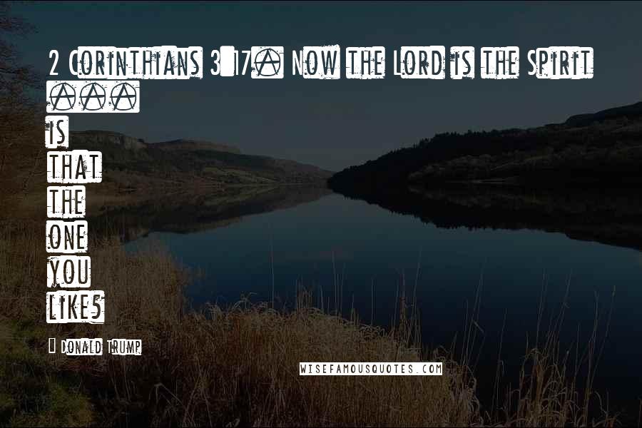Donald Trump Quotes: 2 Corinthians 3:17. Now the Lord is the Spirit ... is that the one you like?