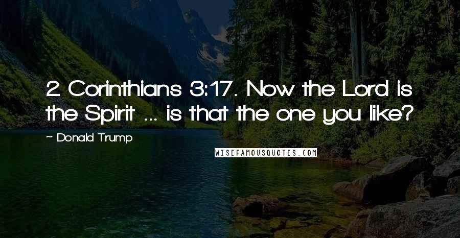 Donald Trump Quotes: 2 Corinthians 3:17. Now the Lord is the Spirit ... is that the one you like?
