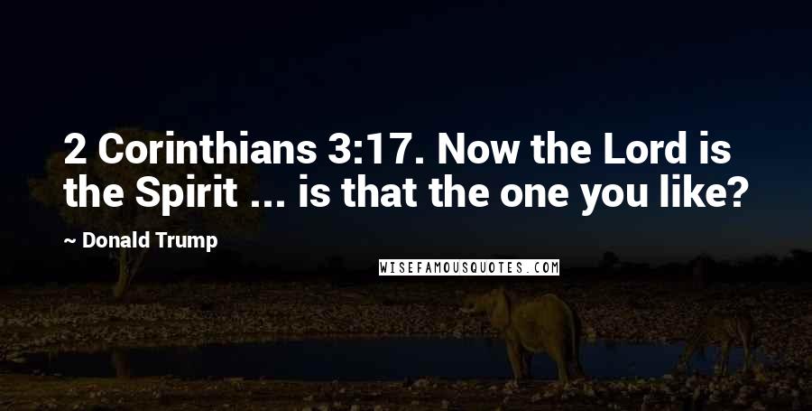 Donald Trump Quotes: 2 Corinthians 3:17. Now the Lord is the Spirit ... is that the one you like?