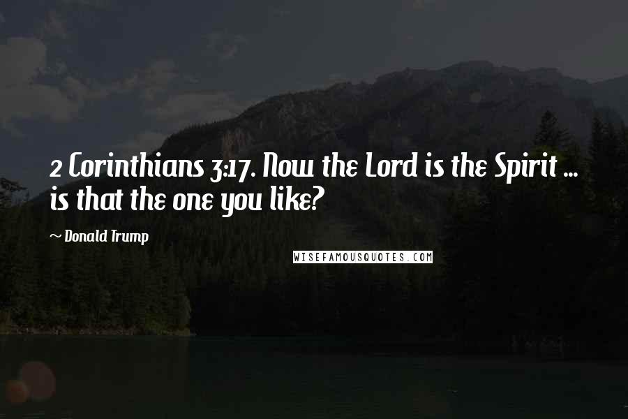 Donald Trump Quotes: 2 Corinthians 3:17. Now the Lord is the Spirit ... is that the one you like?