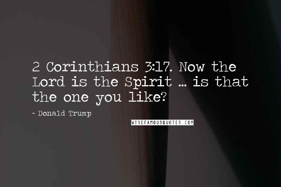 Donald Trump Quotes: 2 Corinthians 3:17. Now the Lord is the Spirit ... is that the one you like?