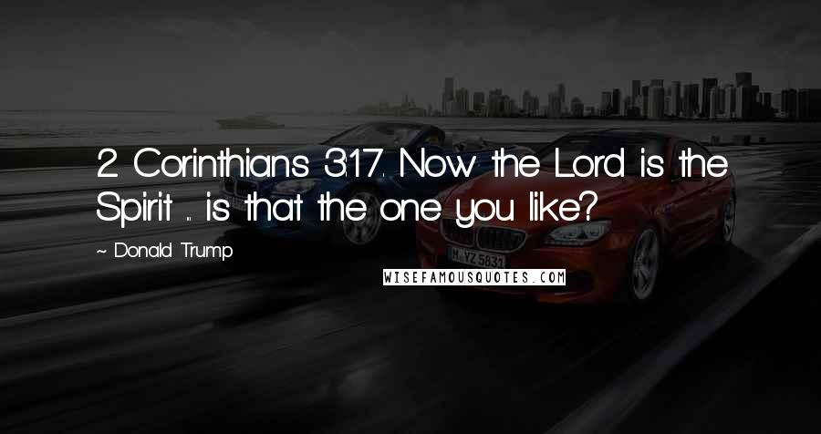 Donald Trump Quotes: 2 Corinthians 3:17. Now the Lord is the Spirit ... is that the one you like?