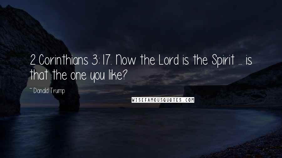Donald Trump Quotes: 2 Corinthians 3:17. Now the Lord is the Spirit ... is that the one you like?