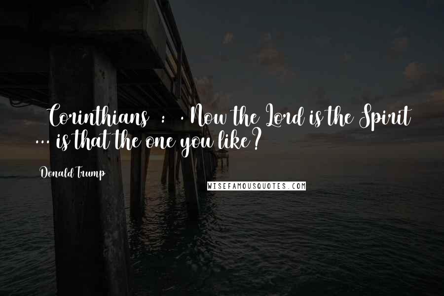 Donald Trump Quotes: 2 Corinthians 3:17. Now the Lord is the Spirit ... is that the one you like?
