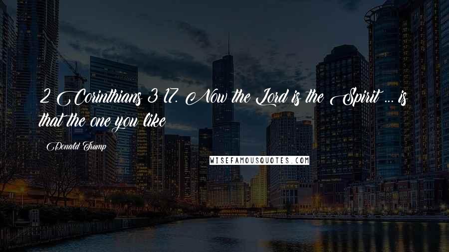 Donald Trump Quotes: 2 Corinthians 3:17. Now the Lord is the Spirit ... is that the one you like?