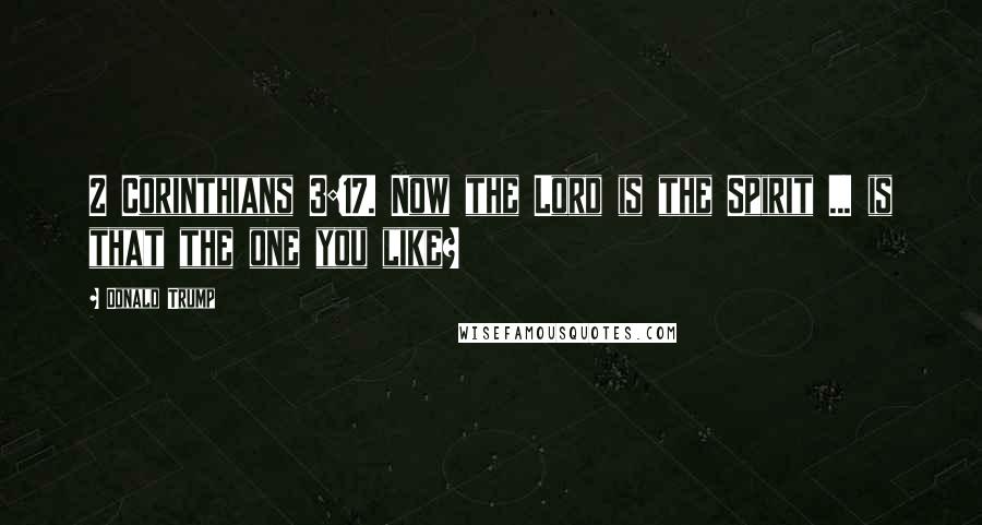 Donald Trump Quotes: 2 Corinthians 3:17. Now the Lord is the Spirit ... is that the one you like?