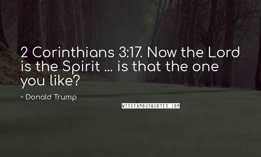 Donald Trump Quotes: 2 Corinthians 3:17. Now the Lord is the Spirit ... is that the one you like?