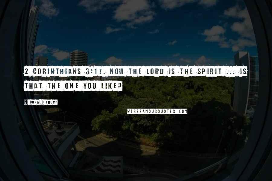 Donald Trump Quotes: 2 Corinthians 3:17. Now the Lord is the Spirit ... is that the one you like?
