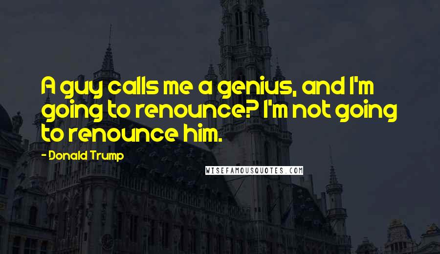 Donald Trump Quotes: A guy calls me a genius, and I'm going to renounce? I'm not going to renounce him.