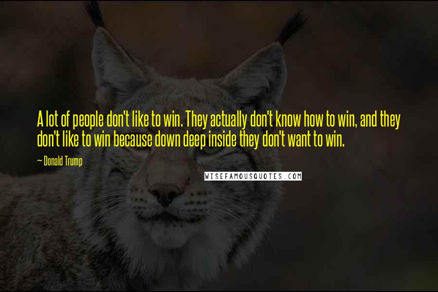 Donald Trump Quotes: A lot of people don't like to win. They actually don't know how to win, and they don't like to win because down deep inside they don't want to win.