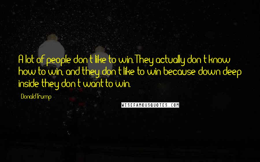 Donald Trump Quotes: A lot of people don't like to win. They actually don't know how to win, and they don't like to win because down deep inside they don't want to win.