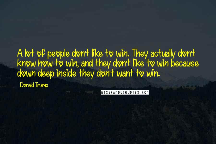 Donald Trump Quotes: A lot of people don't like to win. They actually don't know how to win, and they don't like to win because down deep inside they don't want to win.