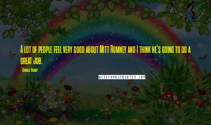 Donald Trump Quotes: A lot of people feel very good about Mitt Romney and I think he's going to do a great job.