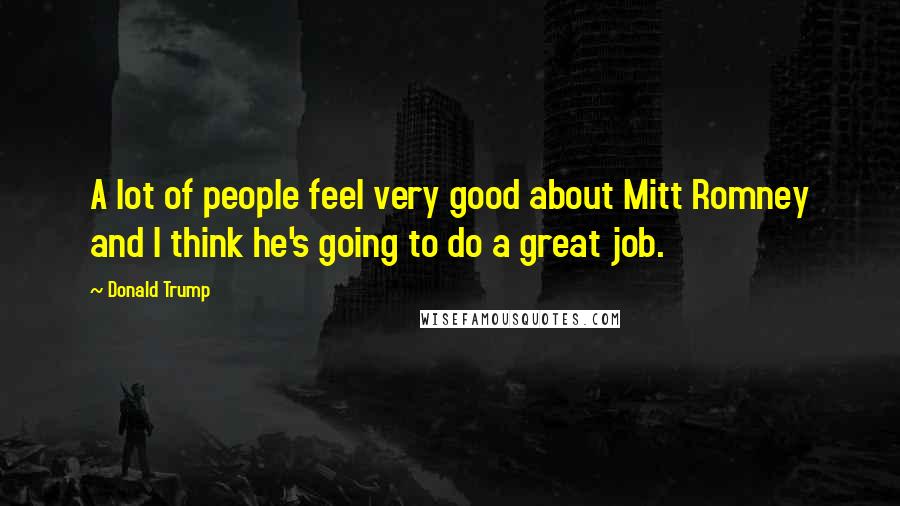 Donald Trump Quotes: A lot of people feel very good about Mitt Romney and I think he's going to do a great job.