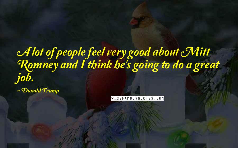 Donald Trump Quotes: A lot of people feel very good about Mitt Romney and I think he's going to do a great job.