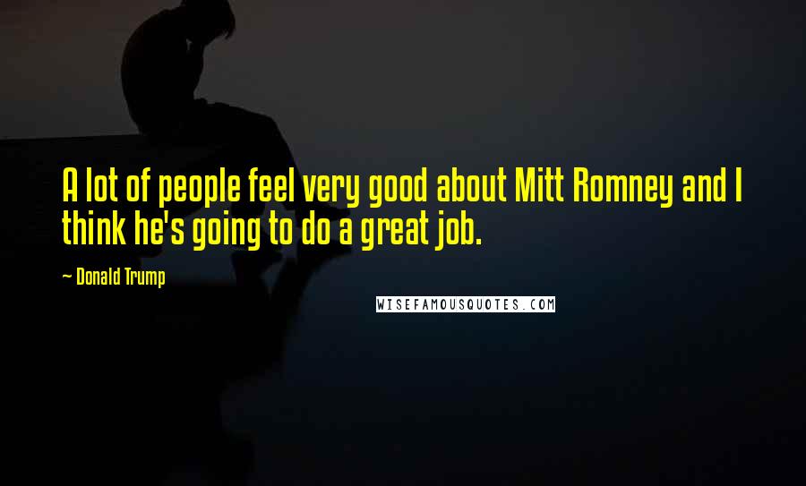 Donald Trump Quotes: A lot of people feel very good about Mitt Romney and I think he's going to do a great job.