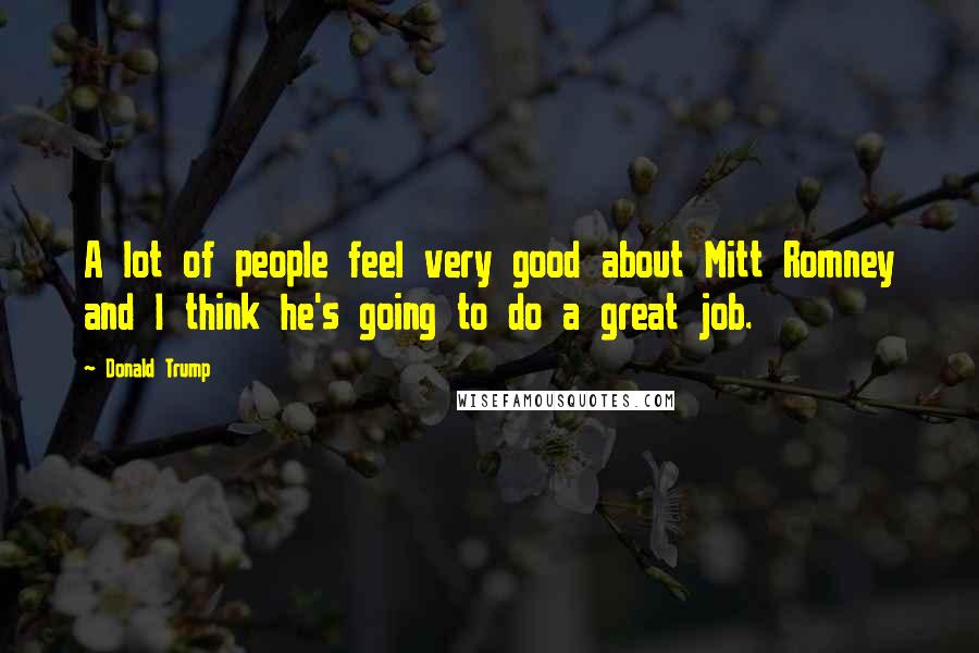 Donald Trump Quotes: A lot of people feel very good about Mitt Romney and I think he's going to do a great job.