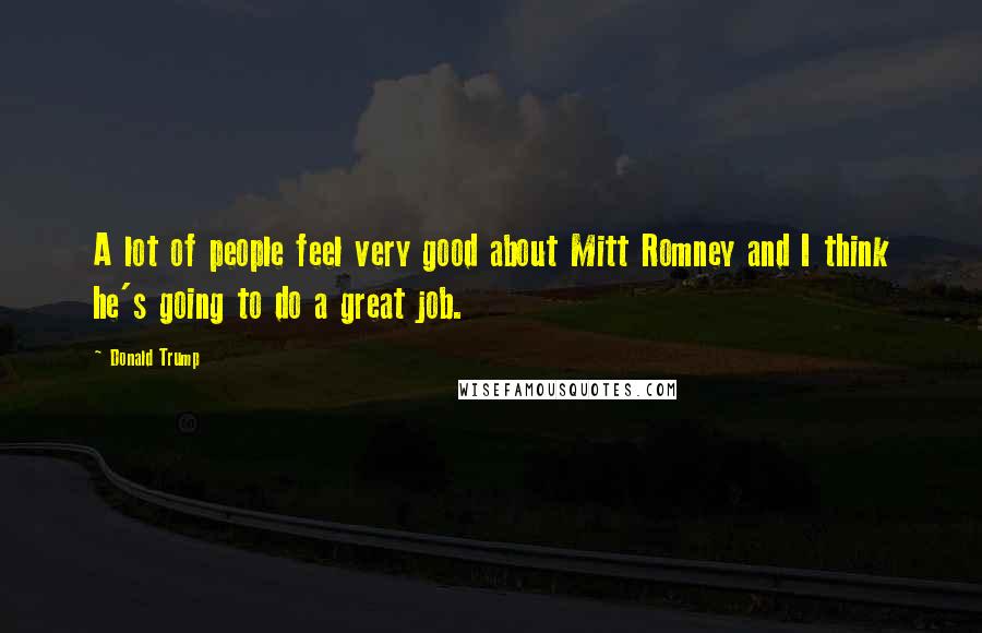 Donald Trump Quotes: A lot of people feel very good about Mitt Romney and I think he's going to do a great job.