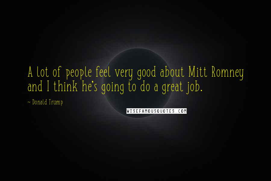 Donald Trump Quotes: A lot of people feel very good about Mitt Romney and I think he's going to do a great job.