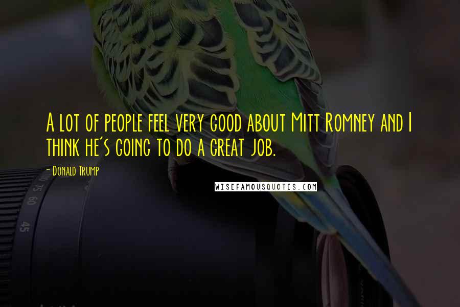 Donald Trump Quotes: A lot of people feel very good about Mitt Romney and I think he's going to do a great job.