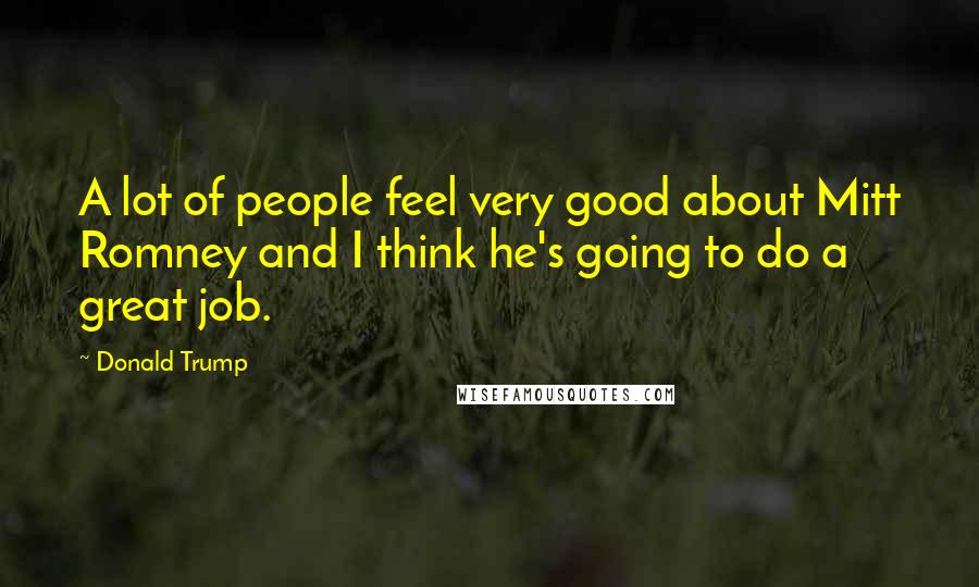 Donald Trump Quotes: A lot of people feel very good about Mitt Romney and I think he's going to do a great job.