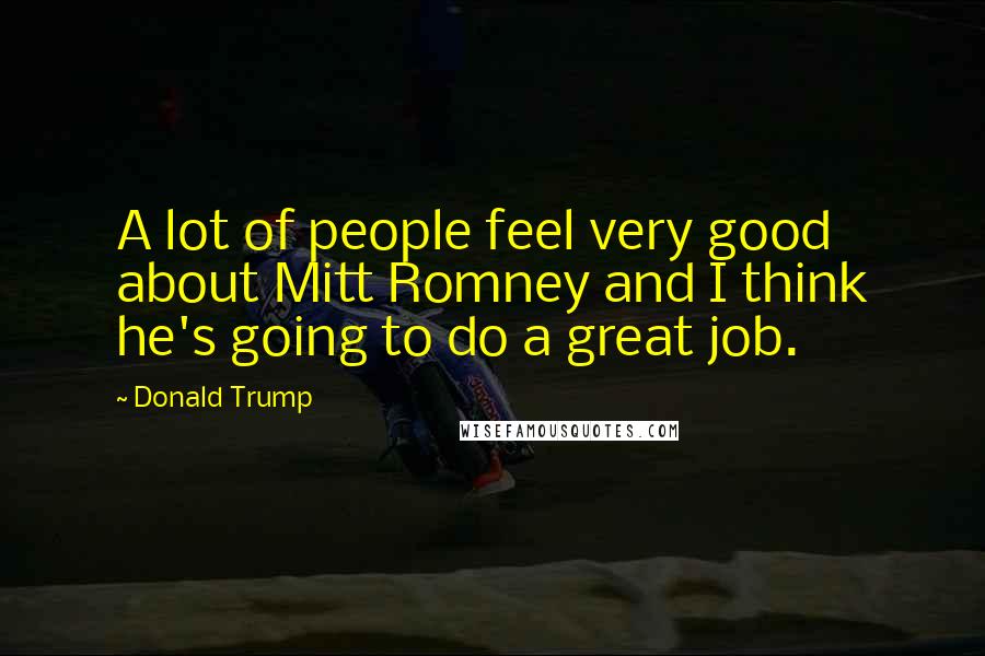 Donald Trump Quotes: A lot of people feel very good about Mitt Romney and I think he's going to do a great job.