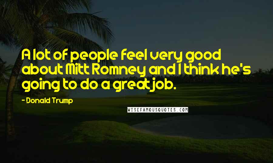 Donald Trump Quotes: A lot of people feel very good about Mitt Romney and I think he's going to do a great job.