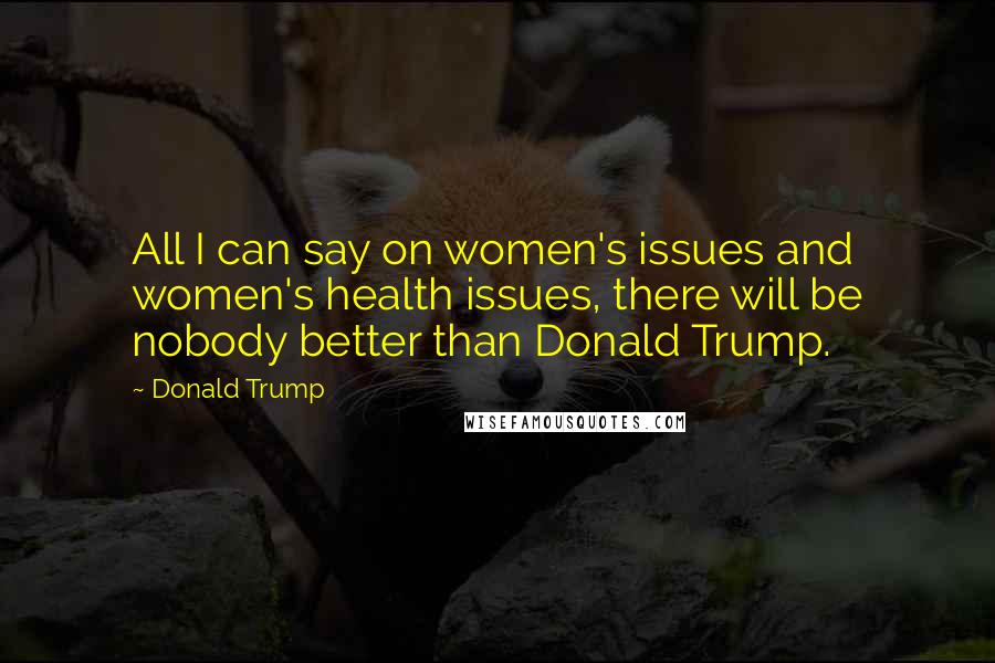 Donald Trump Quotes: All I can say on women's issues and women's health issues, there will be nobody better than Donald Trump.