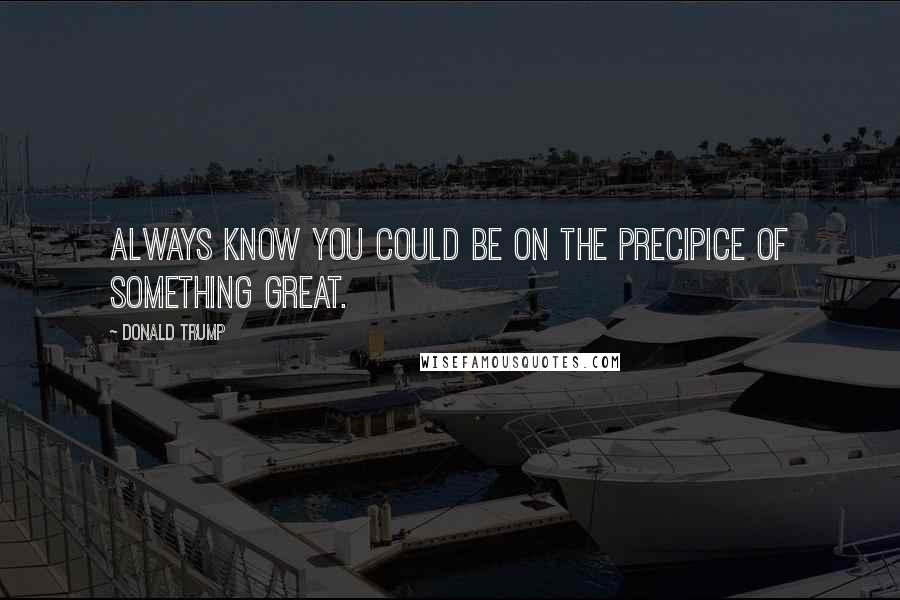 Donald Trump Quotes: Always know you could be on the precipice of something great.