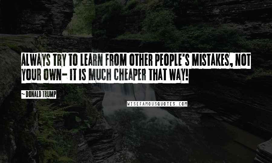 Donald Trump Quotes: Always try to learn from other people's mistakes, not your own- it is much cheaper that way!